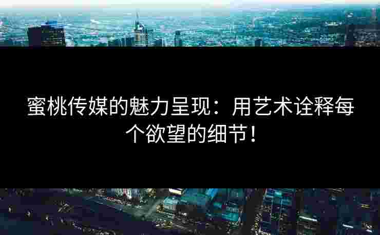 蜜桃传媒的魅力呈现:用艺术诠释每个欲望的细节! 蜜桃传媒的魅力呈现:用艺术诠释每个欲望的细节!