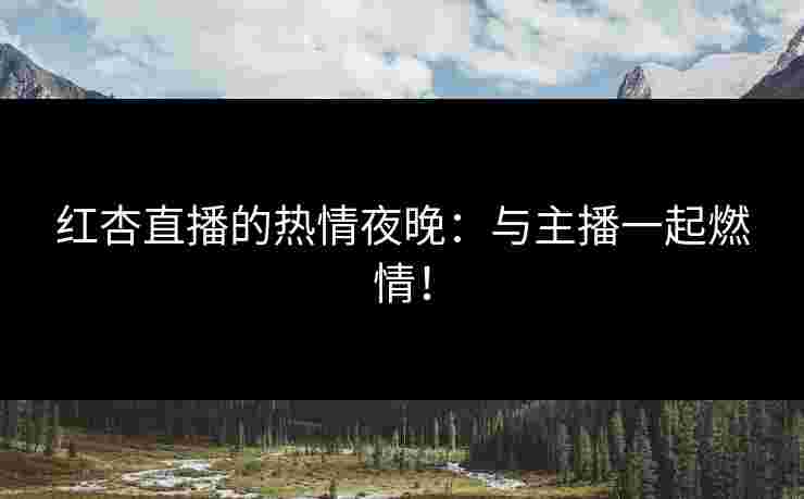 红杏直播的热情夜晚:与主播一起燃情! 红杏直播的热情夜晚:与主播一起燃情!