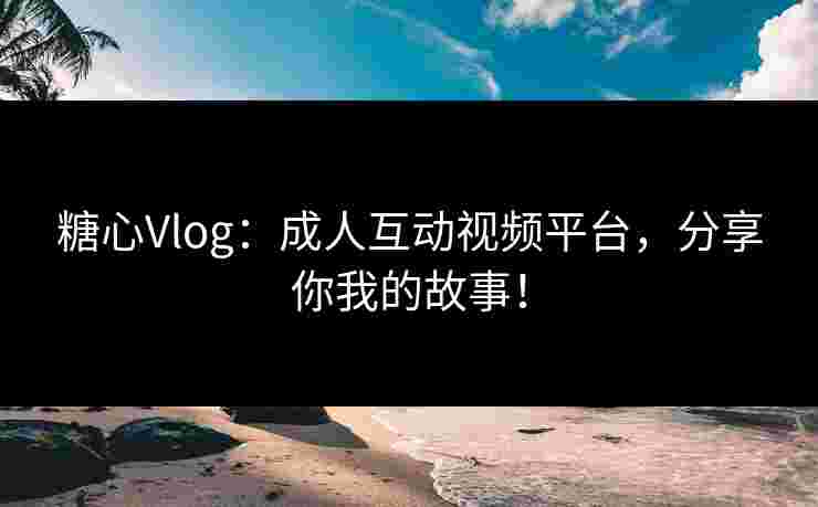 糖心Vlog：成人互动视频平台，分享你我的故事！