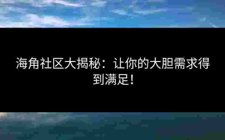 海角社区大揭秘：让你的大胆需求得到满足！
