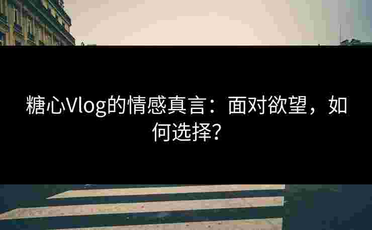 糖心Vlog的情感真言：面对欲望，如何选择？