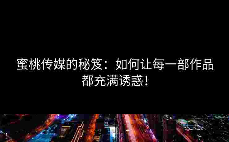 蜜桃传媒的秘笈:如何让每一部作品都充满诱惑! 蜜桃传媒的秘笈:如何让每一部作品都充满诱惑!