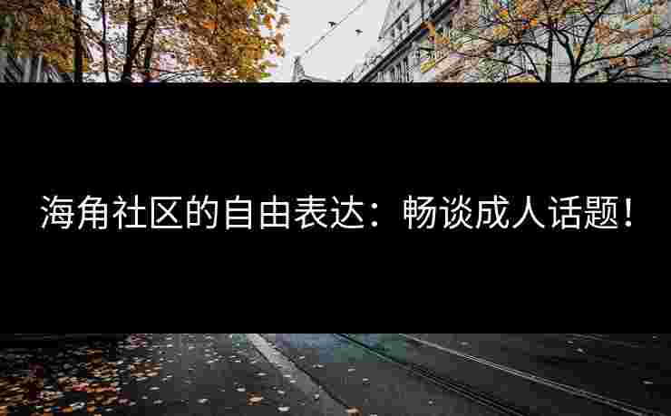 海角社区的自由表达：畅谈成人话题！