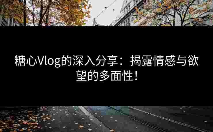 糖心Vlog的深入分享:揭露情感与欲望的多面性! 糖心Vlog的深入分享:揭露情感与欲望的多面性!