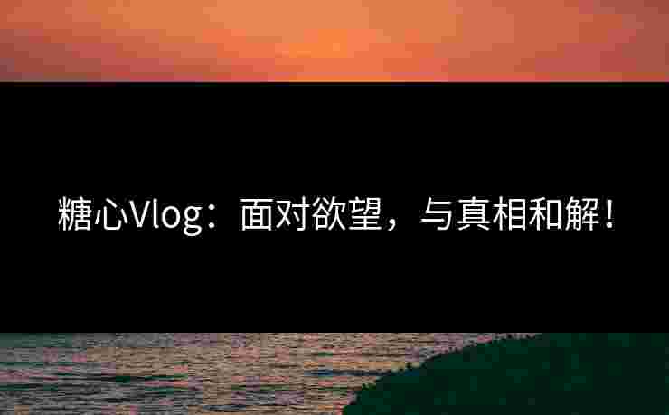 糖心Vlog：面对欲望，与真相和解！