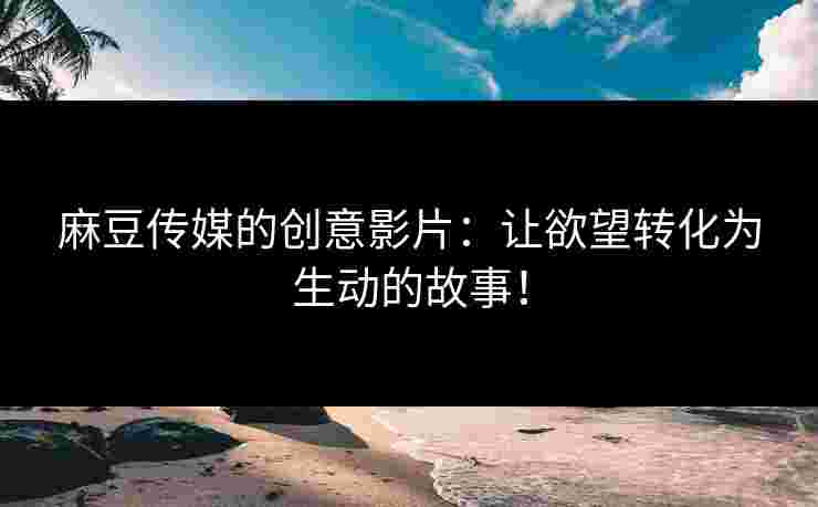 麻豆传媒的创意影片:让欲望转化为生动的故事! 麻豆传媒的创意影片:让欲望转化为生动的故事!