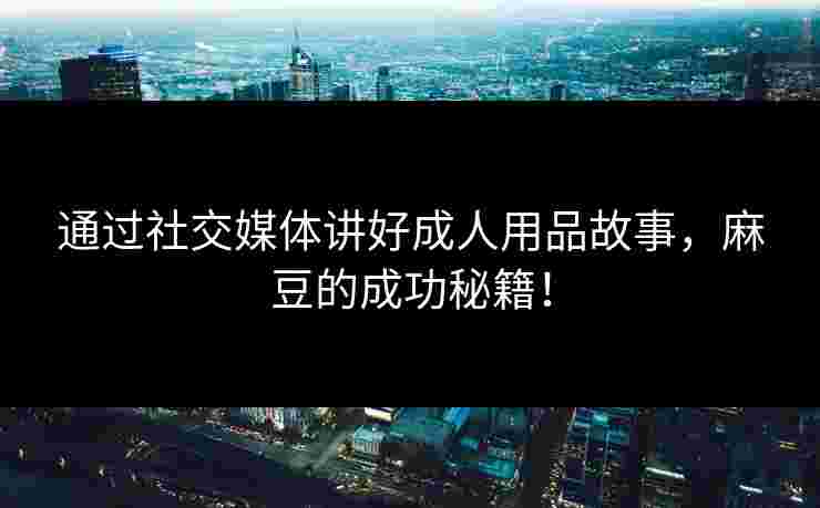 通过社交媒体讲好成人用品故事，麻豆的成功秘籍！