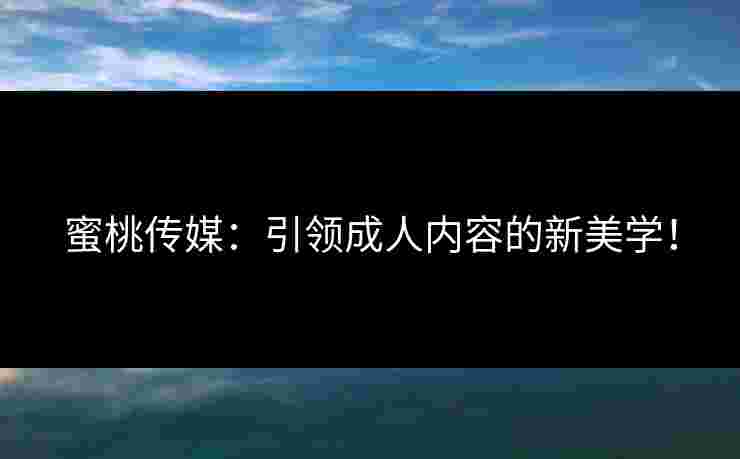 蜜桃传媒：引领成人内容的新美学！
