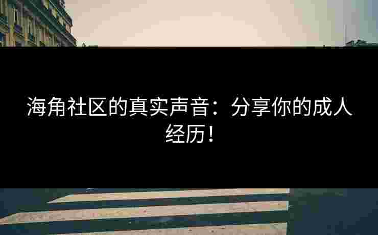 海角社区的真实声音：分享你的成人经历！