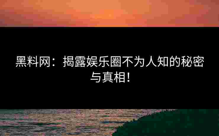 黑料网：揭露娱乐圈不为人知的秘密与真相！