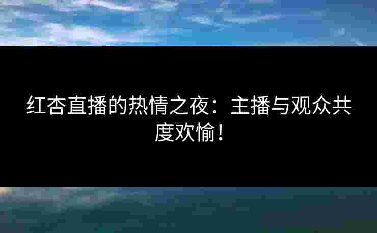 红杏直播的热情之夜：主播与观众共度欢愉！
