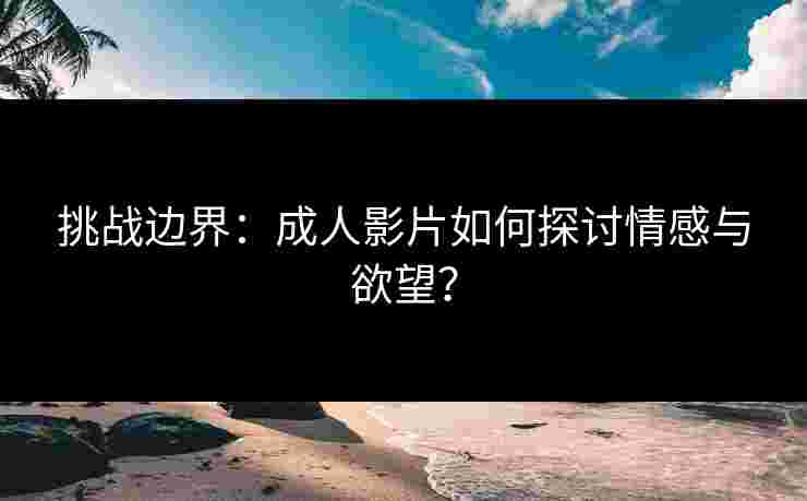 挑战边界：成人影片如何探讨情感与欲望？