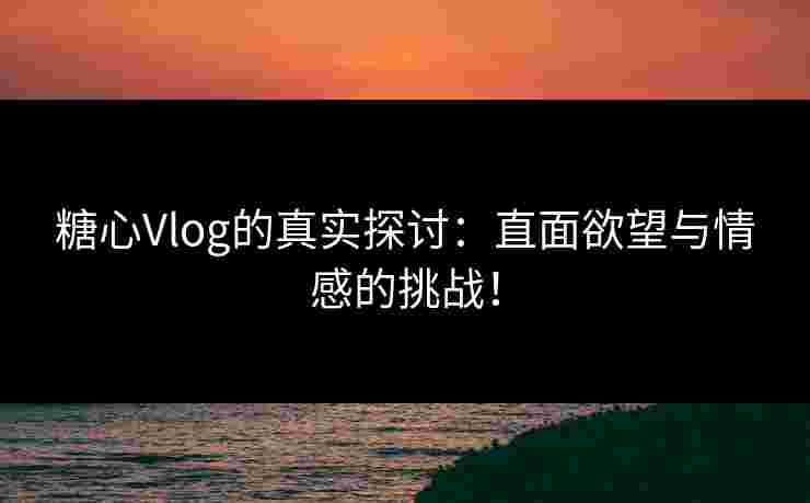 糖心Vlog的真实探讨：直面欲望与情感的挑战！