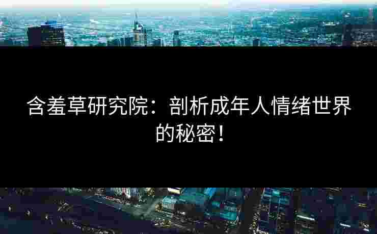 含羞草研究院：剖析成年人情绪世界的秘密！