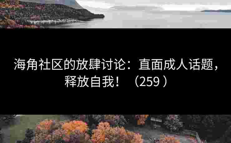 海角社区的放肆讨论：直面成人话题，释放自我！（259 ）
