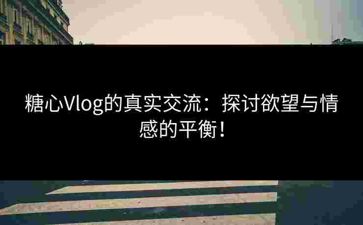 糖心Vlog的真实交流：探讨欲望与情感的平衡！