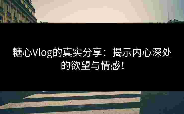 糖心Vlog的真实分享：揭示内心深处的欲望与情感！