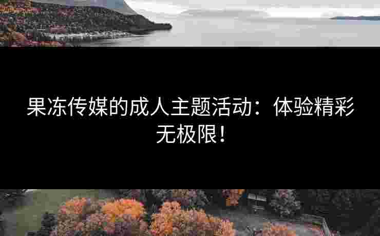 果冻传媒的成人主题活动：体验精彩无极限！