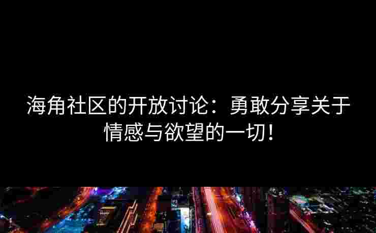 海角社区的开放讨论：勇敢分享关于情感与欲望的一切！