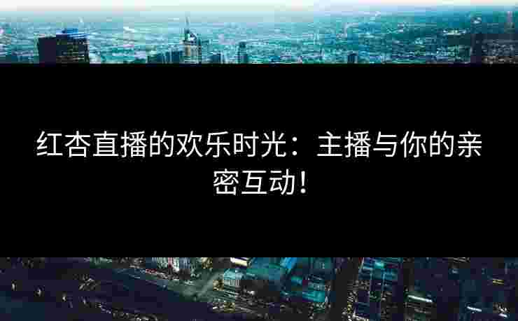 红杏直播的欢乐时光：主播与你的亲密互动！