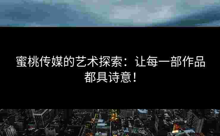 蜜桃传媒的艺术探索：让每一部作品都具诗意！