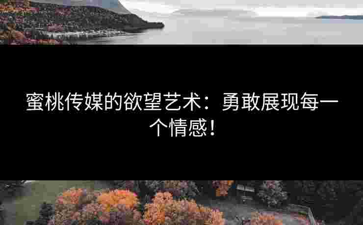 蜜桃传媒的欲望艺术：勇敢展现每一个情感！
