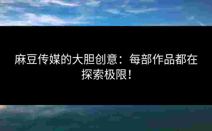 麻豆传媒的大胆创意：每部作品都在探索极限！