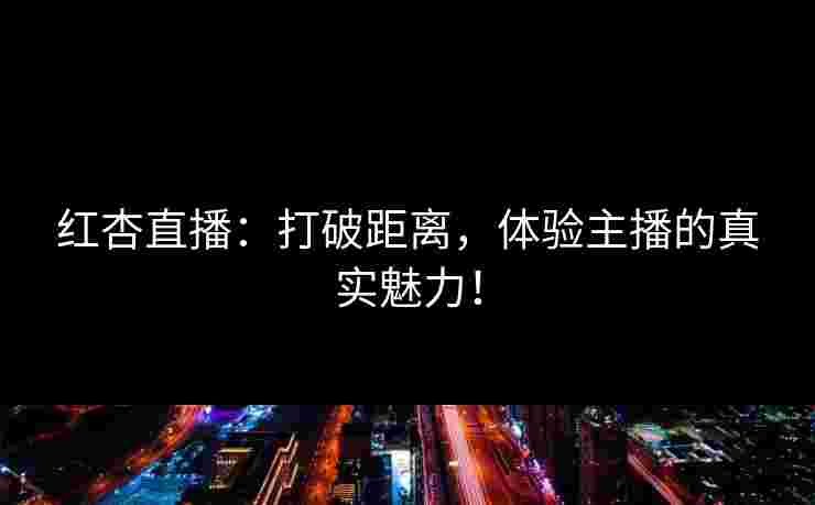 红杏直播：打破距离，体验主播的真实魅力！