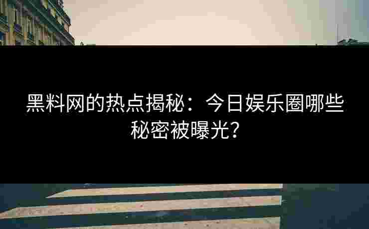 黑料网的热点揭秘：今日娱乐圈哪些秘密被曝光？