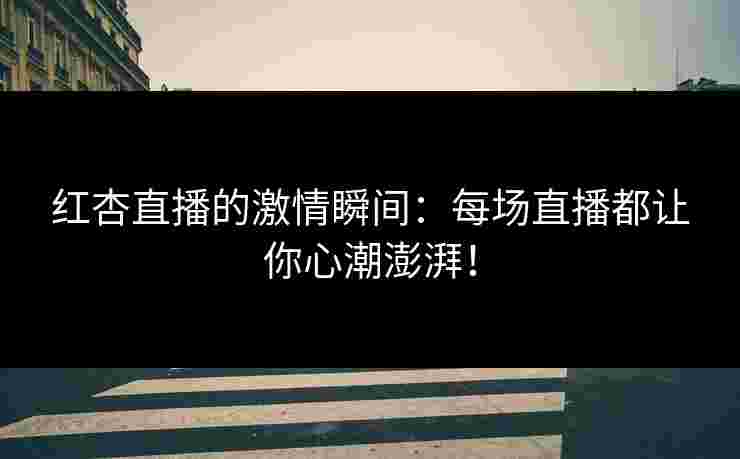红杏直播的激情瞬间：每场直播都让你心潮澎湃！