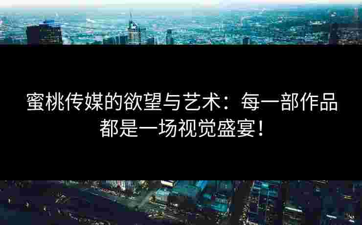 蜜桃传媒的欲望与艺术：每一部作品都是一场视觉盛宴！