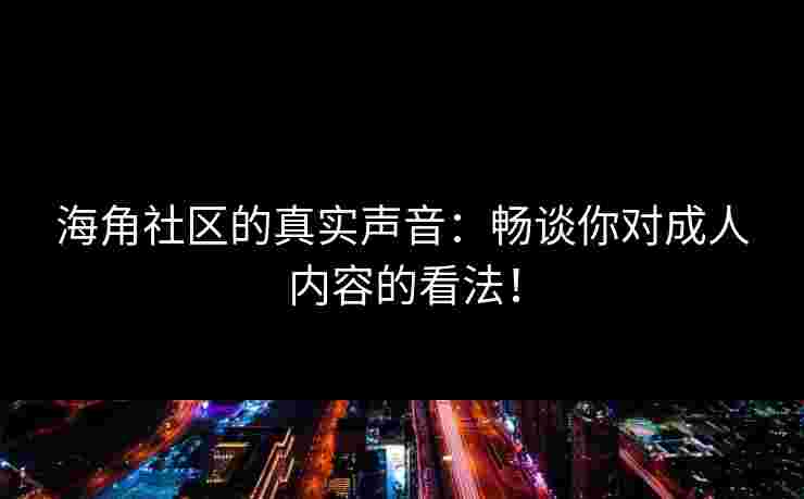 海角社区的真实声音：畅谈你对成人内容的看法！