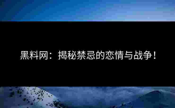 黑料网：揭秘禁忌的恋情与战争！