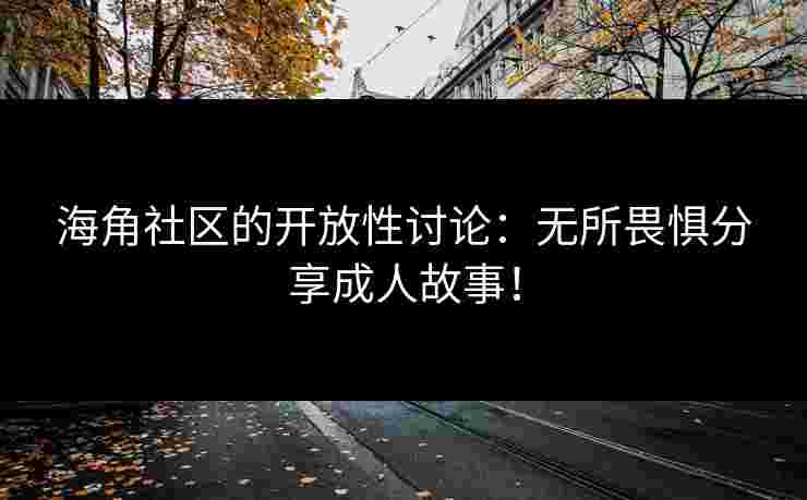 海角社区的开放性讨论：无所畏惧分享成人故事！