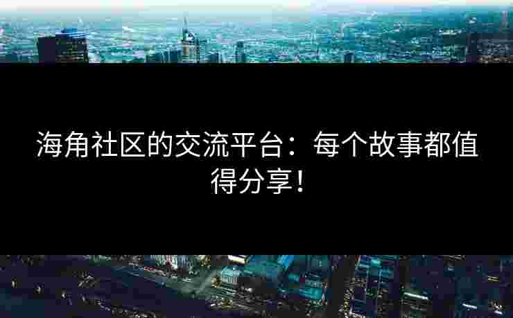 海角社区的交流平台：每个故事都值得分享！